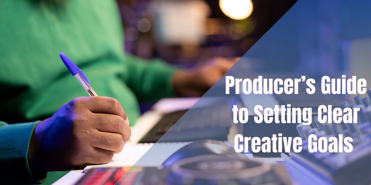 The Producer’s Guide to Setting Clear Creative Goals 